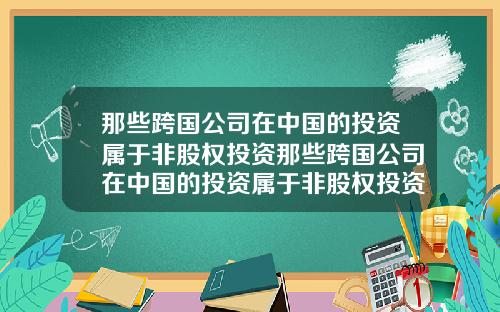 那些跨国公司在中国的投资属于非股权投资那些跨国公司在中国的投资属于非股权投资吗.