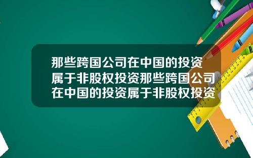 那些跨国公司在中国的投资属于非股权投资那些跨国公司在中国的投资属于非股权投资吗