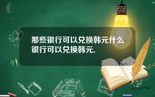 那些银行可以兑换韩元什么银行可以兑换韩元.