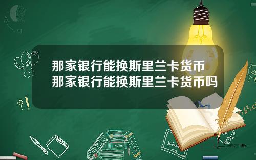 那家银行能换斯里兰卡货币那家银行能换斯里兰卡货币吗