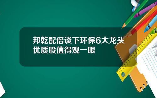 邦乾配倍谈下环保6大龙头优质股值得观一眼