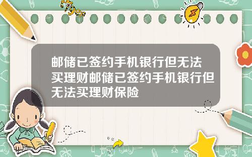 邮储已签约手机银行但无法买理财邮储已签约手机银行但无法买理财保险