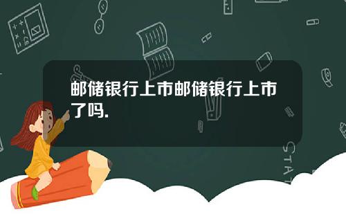 邮储银行上市邮储银行上市了吗.
