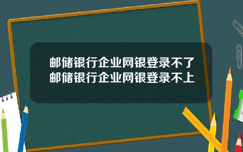 邮储银行企业网银登录不了邮储银行企业网银登录不上