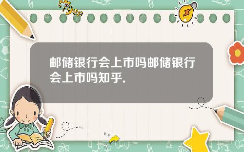 邮储银行会上市吗邮储银行会上市吗知乎.