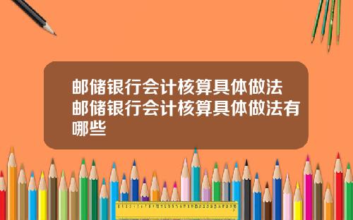邮储银行会计核算具体做法邮储银行会计核算具体做法有哪些