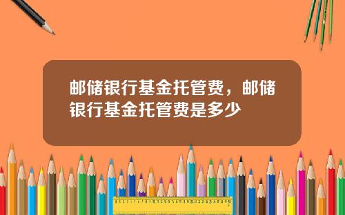 邮储银行基金托管费，邮储银行基金托管费是多少