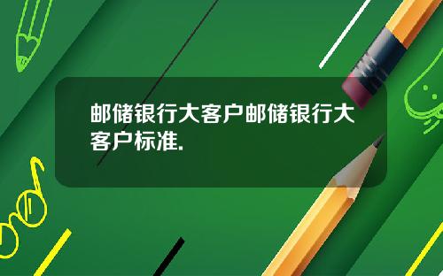 邮储银行大客户邮储银行大客户标准.