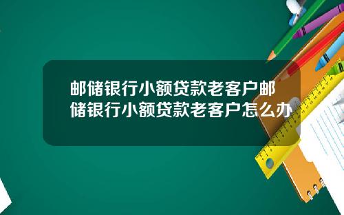 邮储银行小额贷款老客户邮储银行小额贷款老客户怎么办