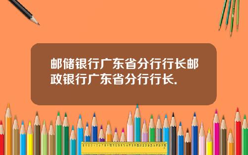 邮储银行广东省分行行长邮政银行广东省分行行长.