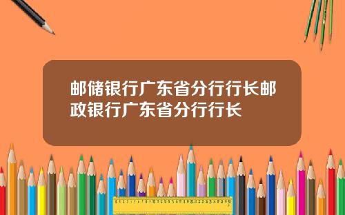 邮储银行广东省分行行长邮政银行广东省分行行长