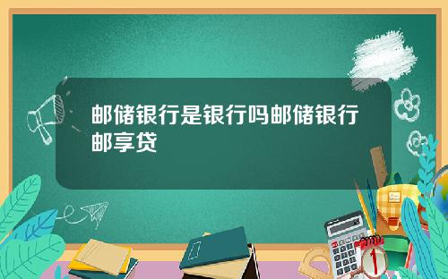 邮储银行是银行吗邮储银行邮享贷