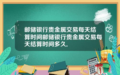 邮储银行贵金属交易每天结算时间邮储银行贵金属交易每天结算时间多久.