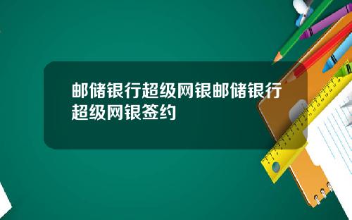 邮储银行超级网银邮储银行超级网银签约
