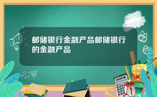 邮储银行金融产品邮储银行的金融产品