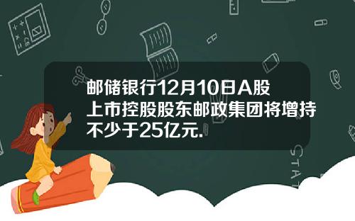 邮储银行12月10日A股上市控股股东邮政集团将增持不少于25亿元.