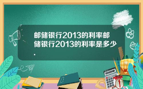 邮储银行2013的利率邮储银行2013的利率是多少.