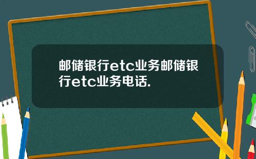 邮储银行etc业务邮储银行etc业务电话.