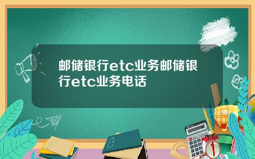 邮储银行etc业务邮储银行etc业务电话
