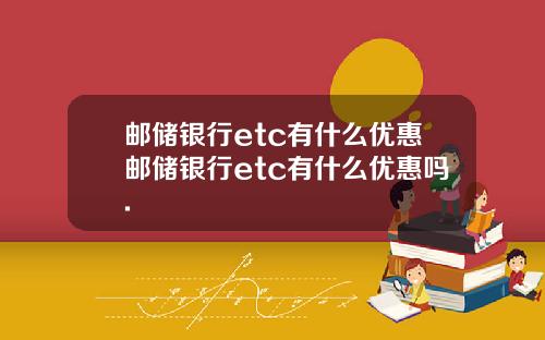 邮储银行etc有什么优惠邮储银行etc有什么优惠吗.