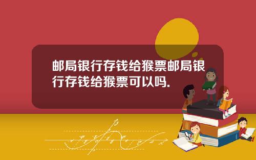 邮局银行存钱给猴票邮局银行存钱给猴票可以吗.