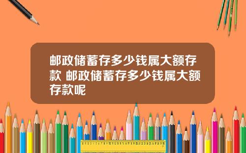 邮政储蓄存多少钱属大额存款 邮政储蓄存多少钱属大额存款呢