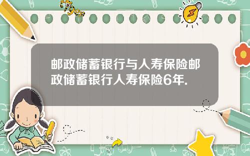 邮政储蓄银行与人寿保险邮政储蓄银行人寿保险6年.