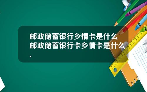 邮政储蓄银行乡情卡是什么邮政储蓄银行卡乡情卡是什么.
