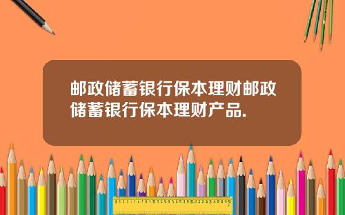 邮政储蓄银行保本理财邮政储蓄银行保本理财产品.