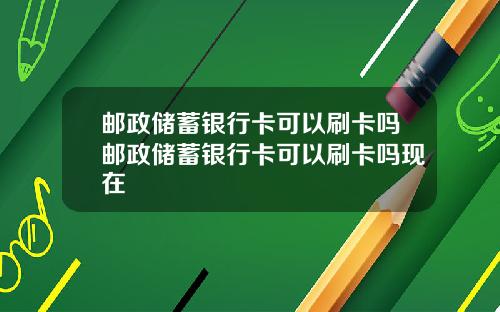 邮政储蓄银行卡可以刷卡吗邮政储蓄银行卡可以刷卡吗现在
