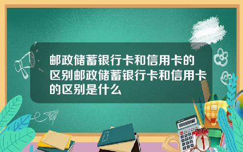 邮政储蓄银行卡和信用卡的区别邮政储蓄银行卡和信用卡的区别是什么