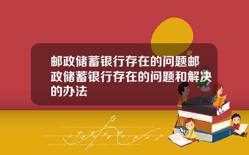 邮政储蓄银行存在的问题邮政储蓄银行存在的问题和解决的办法