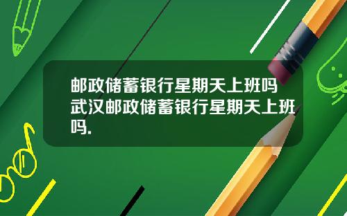 邮政储蓄银行星期天上班吗武汉邮政储蓄银行星期天上班吗.