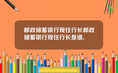邮政储蓄银行现任行长邮政储蓄银行现任行长是谁.