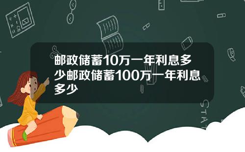 邮政储蓄10万一年利息多少邮政储蓄100万一年利息多少