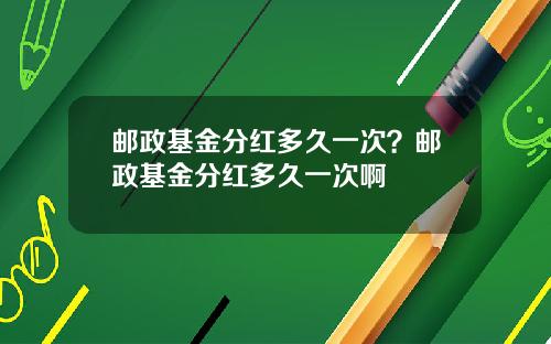 邮政基金分红多久一次？邮政基金分红多久一次啊