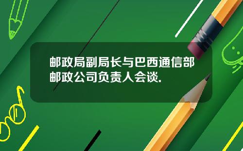 邮政局副局长与巴西通信部邮政公司负责人会谈.