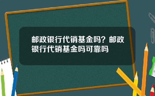 邮政银行代销基金吗？邮政银行代销基金吗可靠吗