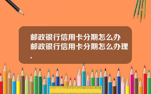 邮政银行信用卡分期怎么办邮政银行信用卡分期怎么办理.