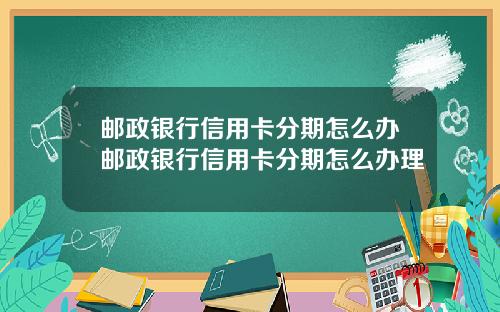 邮政银行信用卡分期怎么办邮政银行信用卡分期怎么办理