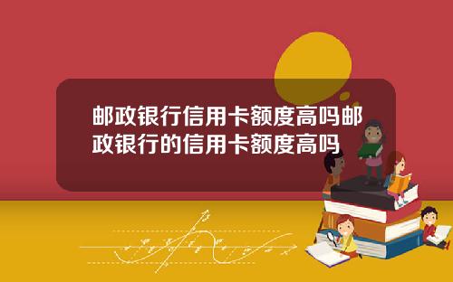 邮政银行信用卡额度高吗邮政银行的信用卡额度高吗