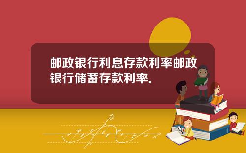 邮政银行利息存款利率邮政银行储蓄存款利率.
