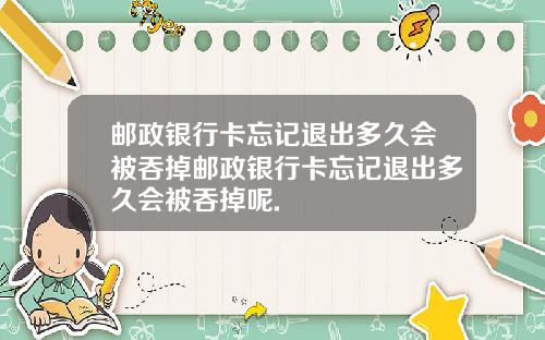 邮政银行卡忘记退出多久会被吞掉邮政银行卡忘记退出多久会被吞掉呢.