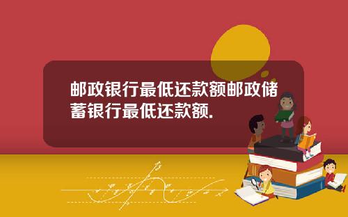 邮政银行最低还款额邮政储蓄银行最低还款额.