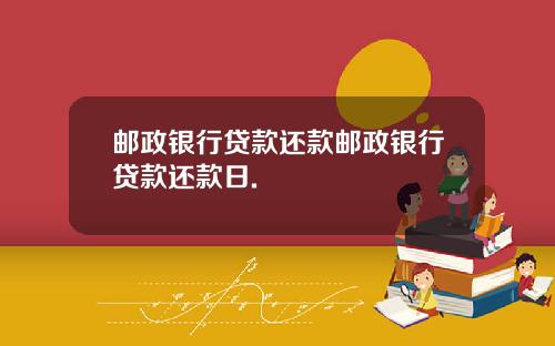 邮政银行贷款还款邮政银行贷款还款日.