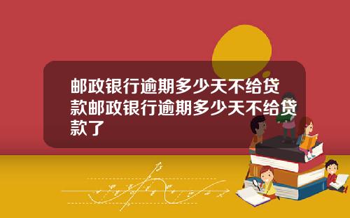 邮政银行逾期多少天不给贷款邮政银行逾期多少天不给贷款了