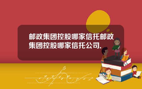 邮政集团控股哪家信托邮政集团控股哪家信托公司.