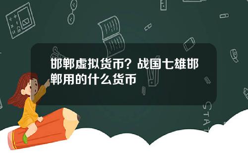 邯郸虚拟货币？战国七雄邯郸用的什么货币