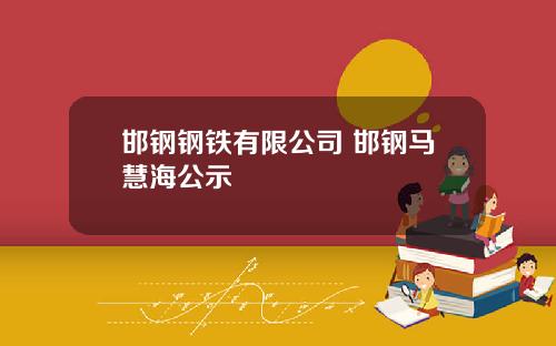 邯钢钢铁有限公司 邯钢马慧海公示