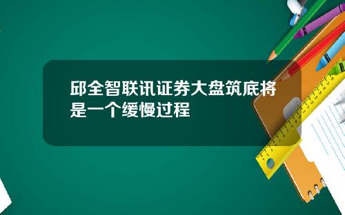 邱全智联讯证券大盘筑底将是一个缓慢过程